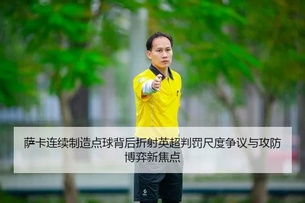 萨卡连续制造点球背后折射英超判罚尺度争议与攻防博弈新焦点